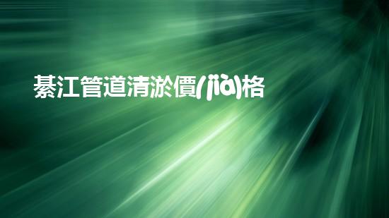 綦江管道清淤價(jià)格曝光！真相驚人，你絕對(duì)不可錯(cuò)過(guò)！